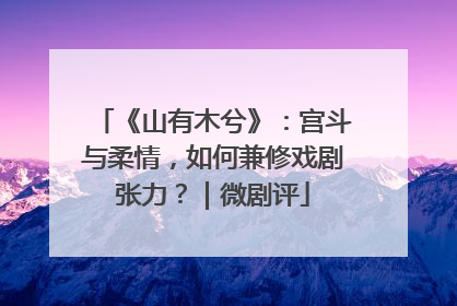 《山有木兮》：宫斗与柔情，如何兼修戏剧张力？｜微剧评