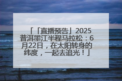 「直播预告」2025普洱墨江半程马拉松：6月22日，在太阳转身的纬度，一起去追光！