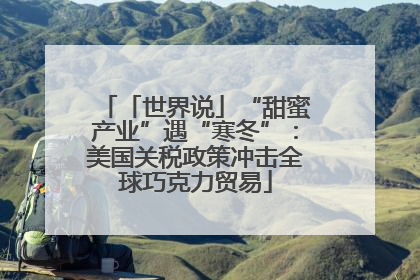「世界说」“甜蜜产业”遇“寒冬”：美国关税政策冲击全球巧克力贸易