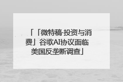 「微特稿·投资与消费」谷歌AI协议面临美国反垄断调查