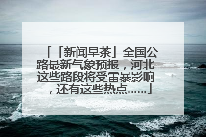 「新闻早茶」全国公路最新气象预报,河北这些路段将受雷暴影响,还有这些热点……