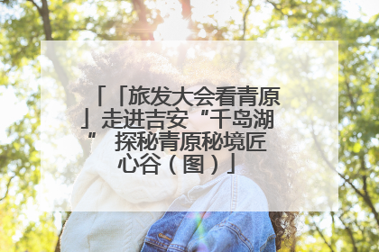 「旅发大会看青原」走进吉安“千岛湖” 探秘青原秘境匠心谷（图）