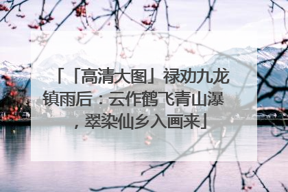 「高清大图」禄劝九龙镇雨后：云作鹤飞青山瀑，翠染仙乡入画来