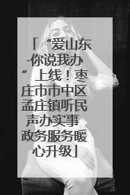“爱山东·你说我办”上线！枣庄市市中区孟庄镇听民声办实事 政务服务暖心升级