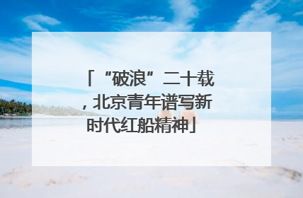 “破浪”二十载，北京青年谱写新时代红船精神