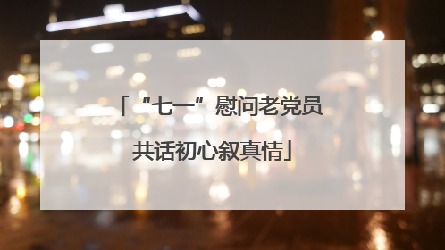 “七一”慰问老党员 共话初心叙真情