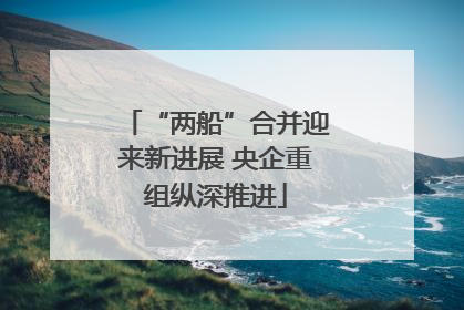 “两船”合并迎来新进展 央企重组纵深推进