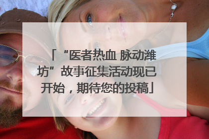 “医者热血 脉动潍坊”故事征集活动现已开始，期待您的投稿