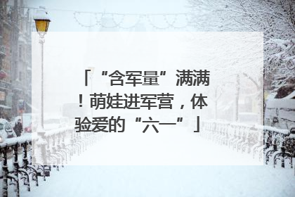 “含军量”满满！萌娃进军营，体验爱的“六一”