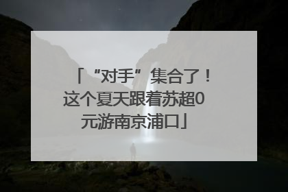 “对手”集合了！这个夏天跟着苏超0元游南京浦口