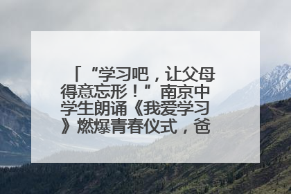 “学习吧，让父母得意忘形！”南京中学生朗诵《我爱学习》燃爆青春仪式，爸妈看了都笑了