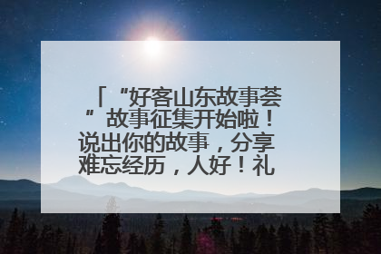 “好客山东故事荟”故事征集开始啦！说出你的故事，分享难忘经历，人好！礼品多！速来！