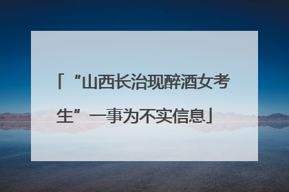 “山西长治现醉酒女考生”一事为不实信息