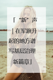 “新”声｜在军旗升起的地方谱写基层治理新篇章