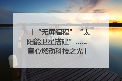 “无屏编程”“太阳能卫星搭建”……童心燃动科技之光