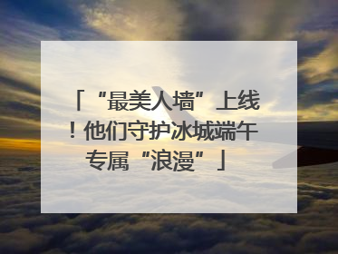 “最美人墙”上线！他们守护冰城端午专属“浪漫”
