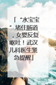 “水宝宝”堵住肠道，女婴反复呕吐！武汉儿科医生紧急提醒