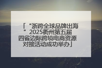 “浙跨全球品牌出海”2025衢州第五届四省边际跨境电商资源对接活动成功举办
