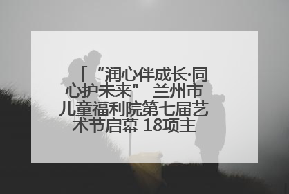 “润心伴成长·同心护未来” 兰州市儿童福利院第七届艺术节启幕 18项主题活动精彩纷呈