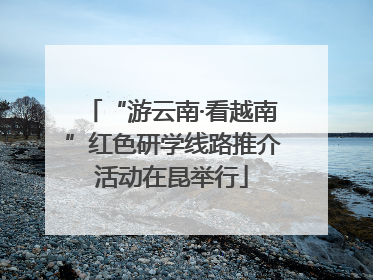 “游云南·看越南”红色研学线路推介活动在昆举行