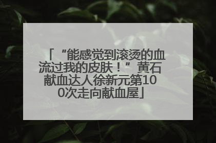 “能感觉到滚烫的血流过我的皮肤！”黄石献血达人徐新元第100次走向献血屋