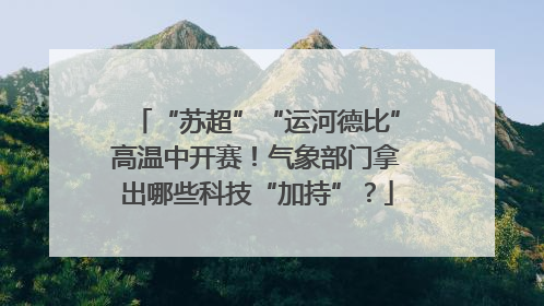 “苏超”“运河德比”高温中开赛！气象部门拿出哪些科技“加持”？