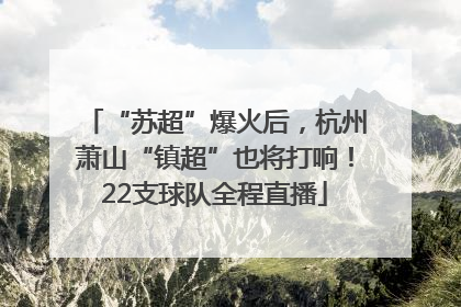 “苏超”爆火后，杭州萧山“镇超”也将打响！22支球队全程直播