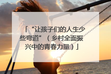 “让孩子们的人生少些弯道”（乡村全面振兴中的青春力量）