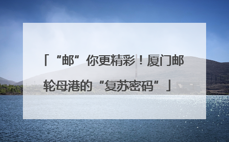 “邮”你更精彩！厦门邮轮母港的“复苏密码”