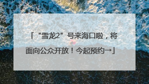 “雪龙2”号来海口啦，将面向公众开放！今起预约→