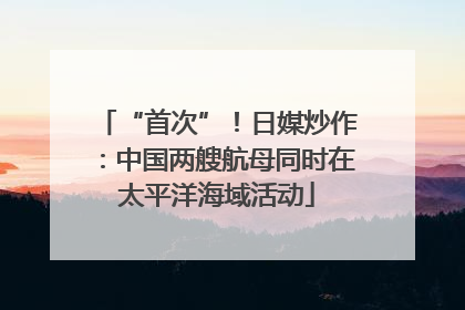 “首次”！日媒炒作：中国两艘航母同时在太平洋海域活动