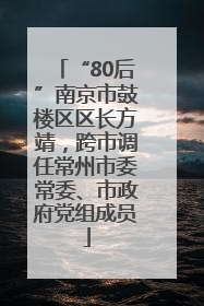 “80后”南京市鼓楼区区长方靖，跨市调任常州市委常委、市政府党组成员