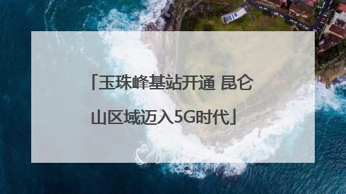 玉珠峰基站开通 昆仑山区域迈入5G时代
