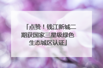 点赞！钱江新城二期获国家三星级绿色生态城区认证