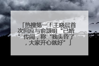 热搜第一！王晓晨首次回应与俞灏明“已婚”传闻，称“我头昏了，大家开心就好”