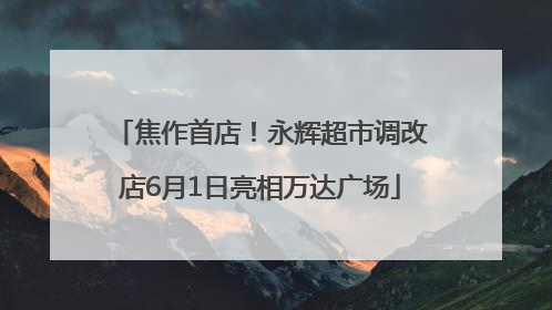 焦作首店！永辉超市调改店6月1日亮相万达广场