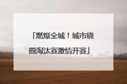 燃爆全城！城市绕圈淘汰赛激情开赛