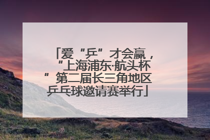 爱“乒”才会赢，“上海浦东·航头杯”第二届长三角地区乒乓球邀请赛举行