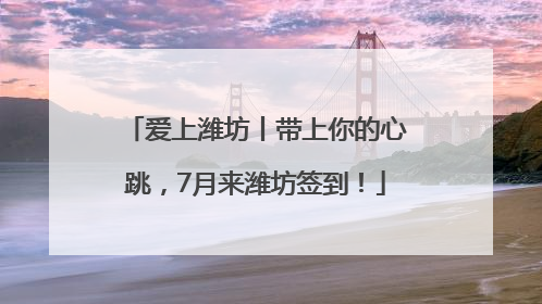 爱上潍坊丨带上你的心跳，7月来潍坊签到！