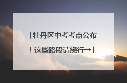 牡丹区中考考点公布！这些路段请绕行→
