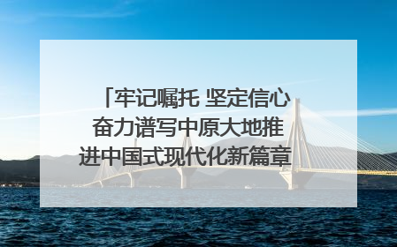 牢记嘱托 坚定信心 奋力谱写中原大地推进中国式现代化新篇章（六）河南绘就“行走河南·读懂中国”新画卷丨牢记嘱托谱新篇
