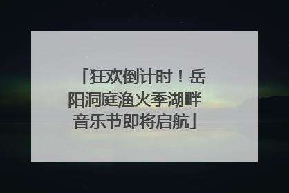 狂欢倒计时！岳阳洞庭渔火季湖畔音乐节即将启航