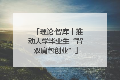 理论·智库丨推动大学毕业生“背双肩包创业”