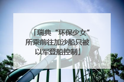 瑞典“环保少女”所乘前往加沙船只被以军登船控制