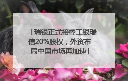 瑞银正式接棒工银瑞信20%股权，外资布局中国市场再加速