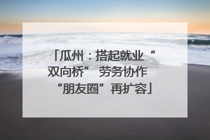 瓜州：搭起就业“双向桥” 劳务协作“朋友圈”再扩容