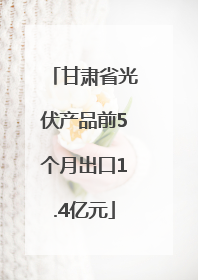 甘肃省光伏产品前5个月出口1.4亿元