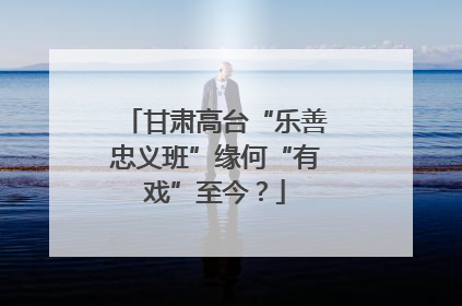 甘肃高台“乐善忠义班”缘何“有戏”至今？