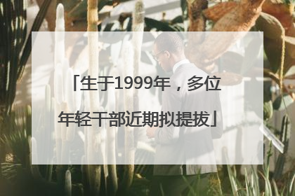 生于1999年，多位年轻干部近期拟提拔