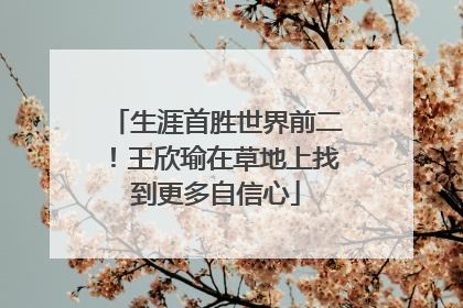 生涯首胜世界前二！王欣瑜在草地上找到更多自信心
